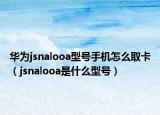 华为jsnalooa型号手机怎么取卡（jsnalooa是什么型号）