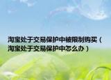 淘宝处于交易保护中被限制购买（淘宝处于交易保护中怎么办）