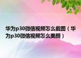 华为p30微信视频怎么截图（华为p30微信视频怎么美颜）