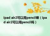 ipad air2可以用pencil嘛（ipad air2可以用pencil吗）