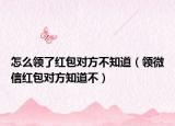 怎么领了红包对方不知道（领微信红包对方知道不）