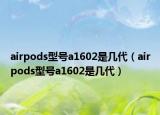 airpods型号a1602是几代（airpods型号a1602是几代）