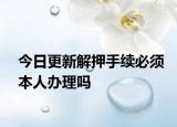 今日更新解押手续必须本人办理吗
