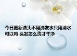 今日更新洗头不用洗发水只用清水可以吗 头发怎么洗才干净
