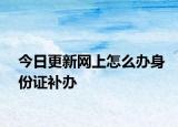 今日更新网上怎么办身份证补办