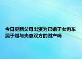 今日更新父母出资为已婚子女购车属于赠与夫妻双方的财产吗