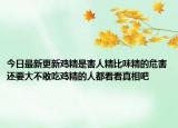 今日最新更新鸡精是害人精比味精的危害还要大不敢吃鸡精的人都看看真相吧
