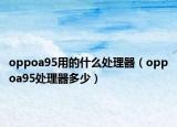 oppoa95用的什么处理器（oppoa95处理器多少）