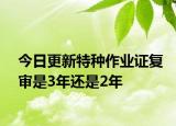 今日更新特种作业证复审是3年还是2年