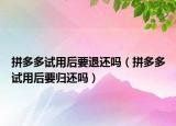 拼多多试用后要退还吗（拼多多试用后要归还吗）
