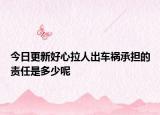 今日更新好心拉人出车祸承担的责任是多少呢