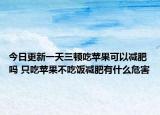 今日更新一天三顿吃苹果可以减肥吗 只吃苹果不吃饭减肥有什么危害