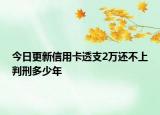 今日更新信用卡透支2万还不上判刑多少年