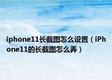 iphone11长截图怎么设置（iPhone11的长截图怎么弄）
