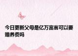今日更新父母是亿万富翁可以要赡养费吗