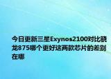 今日更新三星Exynos2100对比骁龙875哪个更好这两款芯片的差别在哪
