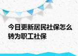 今日更新居民社保怎么转为职工社保