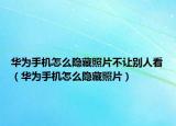 华为手机怎么隐藏照片不让别人看（华为手机怎么隐藏照片）