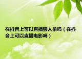 在抖音上可以直播狼人杀吗（在抖音上可以直播电影吗）