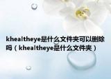 khealtheye是什么文件夹可以删除吗（khealtheye是什么文件夹）