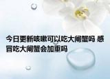 今日更新咳嗽可以吃大闸蟹吗 感冒吃大闸蟹会加重吗