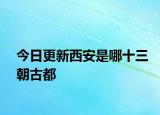 今日更新西安是哪十三朝古都