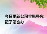 今日更新公积金账号忘记了怎么办