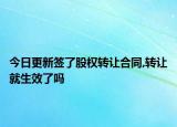 今日更新签了股权转让合同,转让就生效了吗