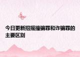 今日更新招摇撞骗罪和诈骗罪的主要区别