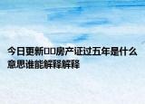 今日更新﻿﻿房产证过五年是什么意思谁能解释解释