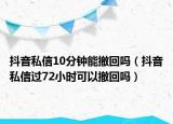 抖音私信10分钟能撤回吗（抖音私信过72小时可以撤回吗）