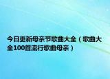 今日更新母亲节歌曲大全（歌曲大全100首流行歌曲母亲）