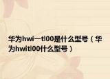华为hwi一tl00是什么型号（华为hwitl00什么型号）