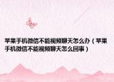 苹果手机微信不能视频聊天怎么办（苹果手机微信不能视频聊天怎么回事）