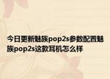 今日更新魅族pop2s参数配置魅族pop2s这款耳机怎么样