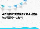 今日更新﻿﻿离职住房公积金如何提取都需要带什么材料