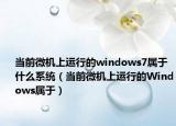 当前微机上运行的windows7属于什么系统（当前微机上运行的Windows属于）