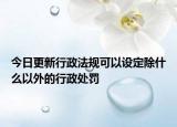 今日更新行政法规可以设定除什么以外的行政处罚