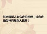 抖音跟别人怎么合拍视频（抖音合拍怎样只放别人视频）