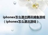 iphonex怎么退出腾讯捕鱼游戏（iphonex怎么退出游戏）