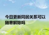 今日更新同居关系可以随意解除吗