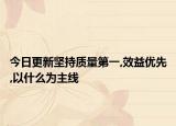 今日更新坚持质量第一,效益优先,以什么为主线