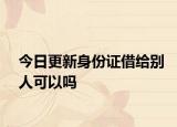 今日更新身份证借给别人可以吗