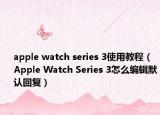 apple watch series 3使用教程（Apple Watch Series 3怎么编辑默认回复）