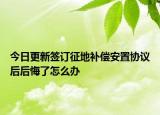 今日更新签订征地补偿安置协议后后悔了怎么办