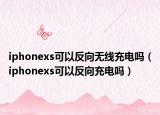 iphonexs可以反向无线充电吗（iphonexs可以反向充电吗）