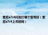 索尼a7r4闪光灯哪个型号好（索尼a7r4上市时间）