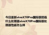 今日更新vivoX70Pro国际版搭载什么处理器vivoX70Pro国际版处理器性能怎么样