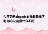 今日更新airpods有线和无线区别 核心功能没什么不同