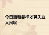 今日更新怎样才算失业人员呢